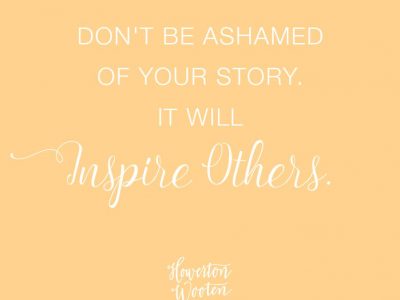Don't Be Ashamed of Your Story. It Will Inspire Others. Howerton+Wooten Events.